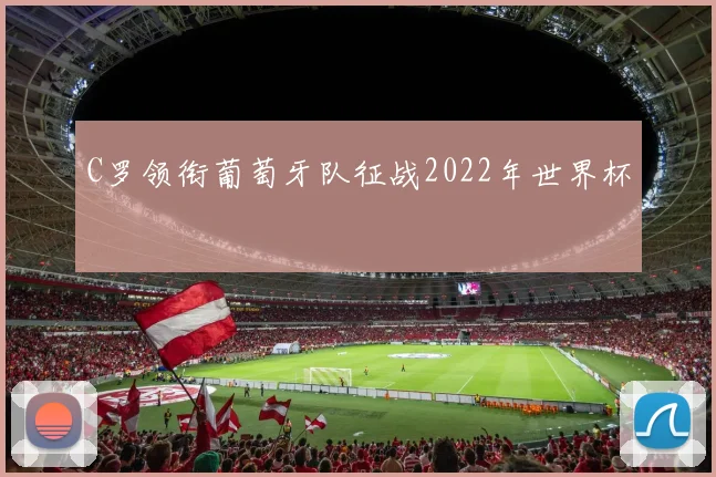 C罗领衔葡萄牙队征战2022年世界杯