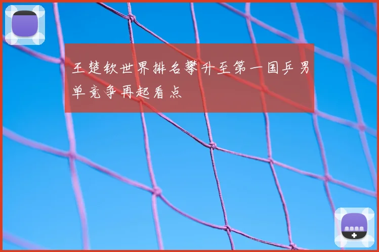 王楚钦世界排名攀升至第一国乒男单竞争再起看点