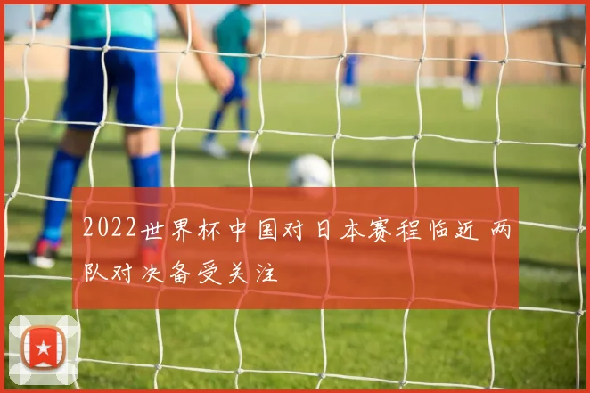 2022世界杯中国对日本赛程临近 两队对决备受关注