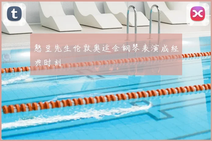 憨豆先生伦敦奥运会钢琴表演成经典时刻