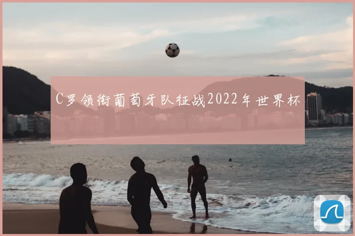 C罗领衔葡萄牙队征战2022年世界杯