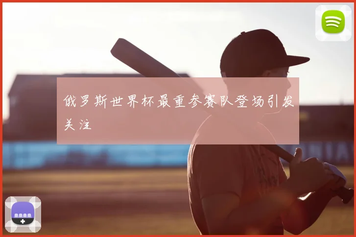 俄罗斯世界杯最重参赛队登场引发关注