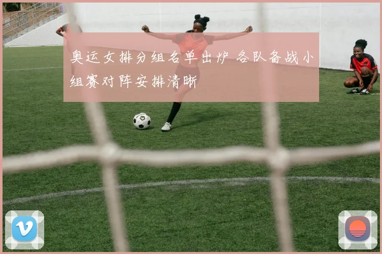 奥运女排分组名单出炉 各队备战小组赛对阵安排清晰