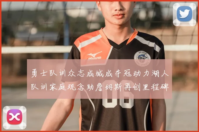 勇士队训众志成城成夺冠动力湖人队训家庭观念助詹姆斯再创里程碑
