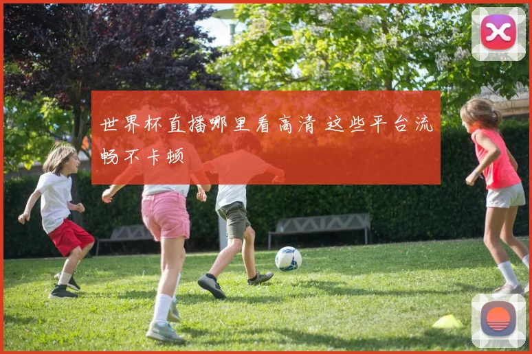 世界杯直播哪里看高清 这些平台流畅不卡顿