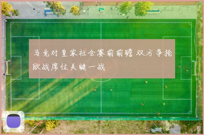 马竞对皇家社会赛前前瞻 双方争抢欧战席位关键一战
