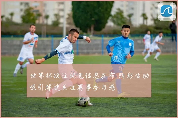 世界杯投注优惠信息发布 购彩活动吸引球迷关注赛事参与感