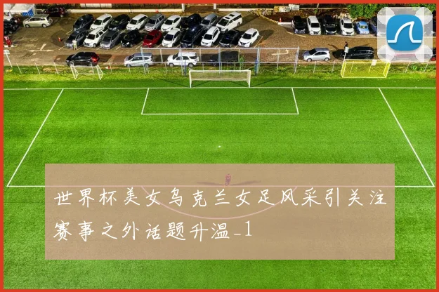 世界杯美女乌克兰女足风采引关注赛事之外话题升温_1