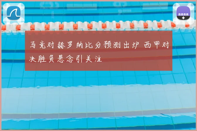 马竞对赫罗纳比分预测出炉 西甲对决胜负悬念引关注