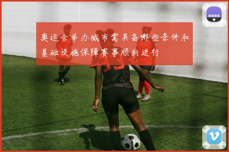 奥运会举办城市需具备哪些条件和基础设施保障赛事顺利进行