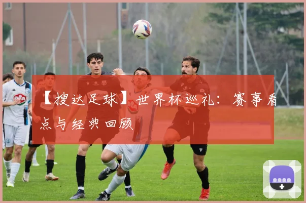 【搜达足球】世界杯巡礼:赛事看点与经典回顾