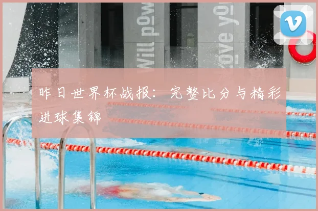 昨日世界杯战报：完整比分与精彩进球集锦