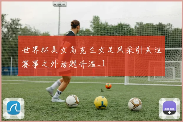 世界杯美女乌克兰女足风采引关注赛事之外话题升温_1