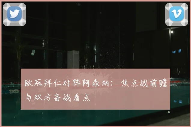 欧冠拜仁对阵阿森纳：焦点战前瞻与双方备战看点