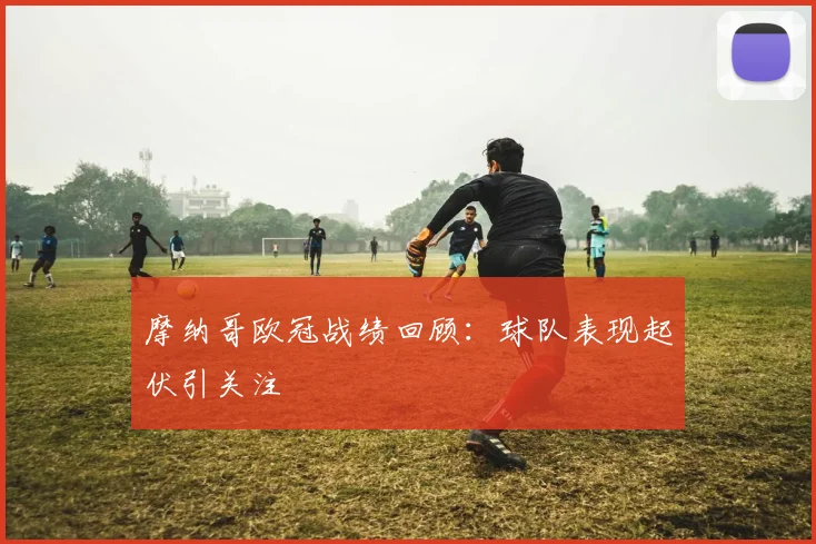 摩纳哥欧冠战绩回顾:球队表现起伏引关注