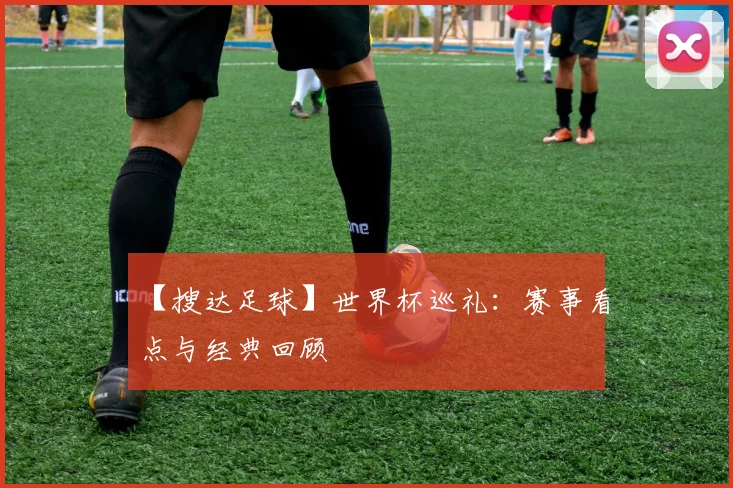 【搜达足球】世界杯巡礼：赛事看点与经典回顾