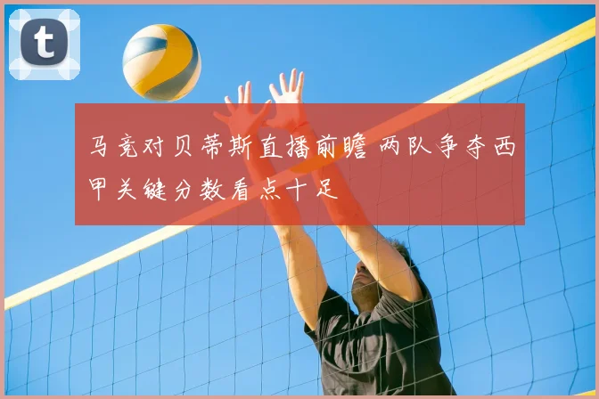 马竞对贝蒂斯直播前瞻 两队争夺西甲关键分数看点十足