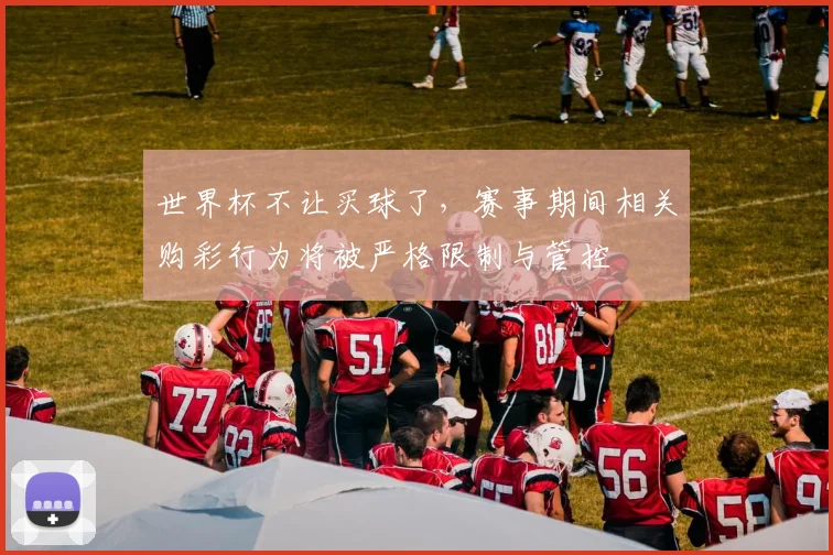 世界杯不让买球了，赛事期间相关购彩行为将被严格限制与管控