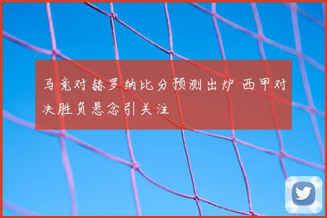 马竞对赫罗纳比分预测出炉 西甲对决胜负悬念引关注