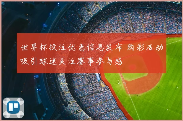 世界杯投注优惠信息发布 购彩活动吸引球迷关注赛事参与感