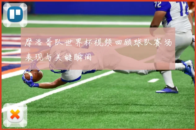 摩洛哥队世界杯视频回顾球队赛场表现与关键瞬间