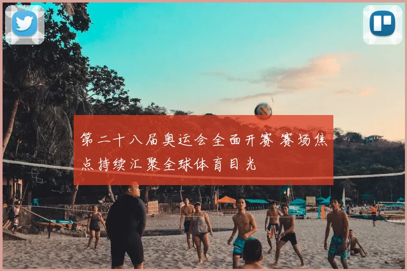 第二十八届奥运会全面开赛 赛场焦点持续汇聚全球体育目光