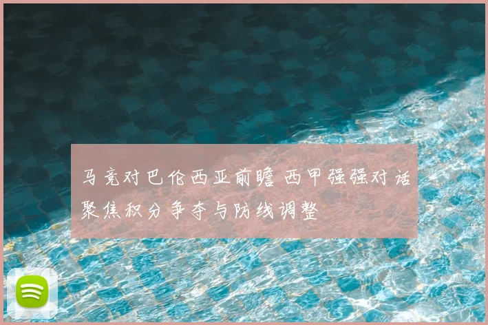 马竞对巴伦西亚前瞻 西甲强强对话聚焦积分争夺与防线调整