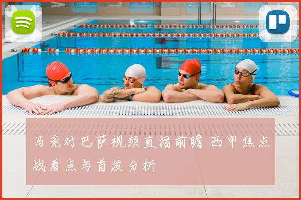 马竞对巴萨视频直播前瞻 西甲焦点战看点与首发分析