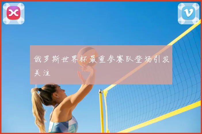 俄罗斯世界杯最重参赛队登场引发关注