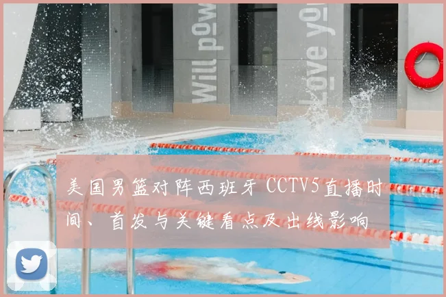 美国男篮对阵西班牙 CCTV5直播时间、首发与关键看点及出线影响