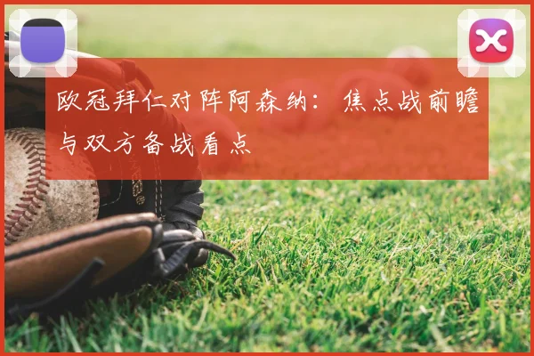 欧冠拜仁对阵阿森纳：焦点战前瞻与双方备战看点