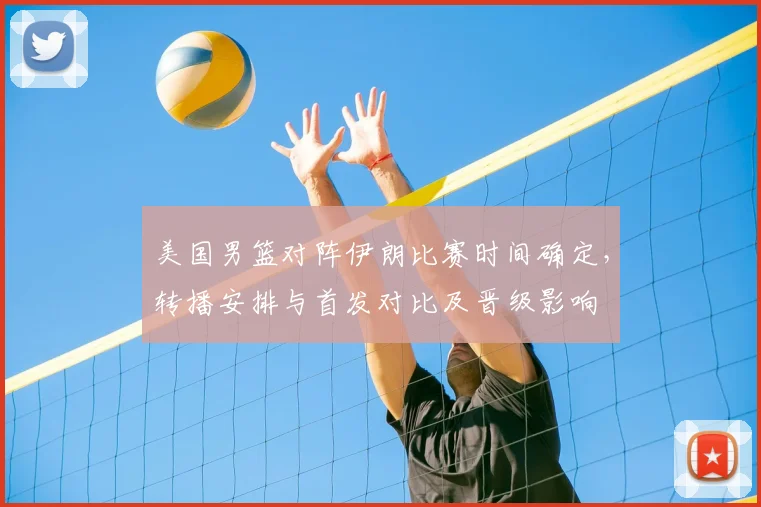 美国男篮对阵伊朗比赛时间确定，转播安排与首发对比及晋级影响