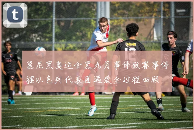 慕尼黑奥运会黑九月事件致赛事停摆以色列代表团遇袭全过程回顾
