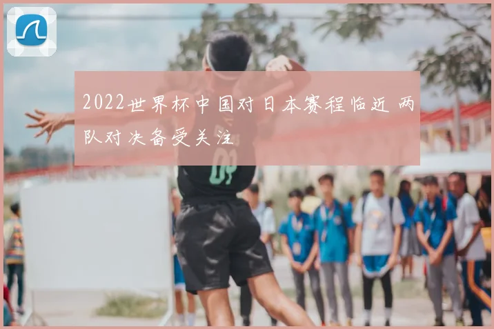 2022世界杯中国对日本赛程临近 两队对决备受关注