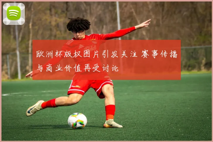 欧洲杯版权图片引发关注 赛事传播与商业价值再受讨论