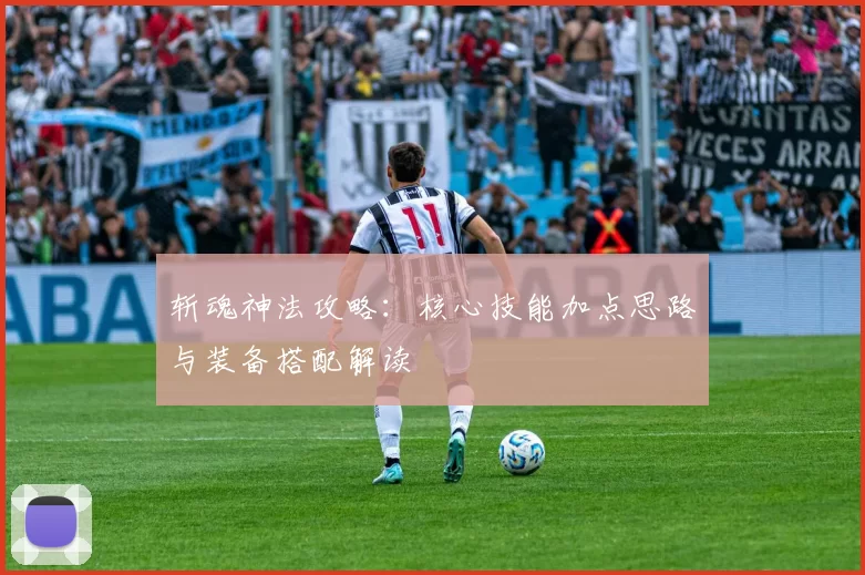 斩魂神法攻略:核心技能加点思路与装备搭配解读