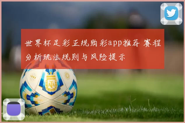 世界杯足彩正规购彩app推荐 赛程分析玩法规则与风险提示