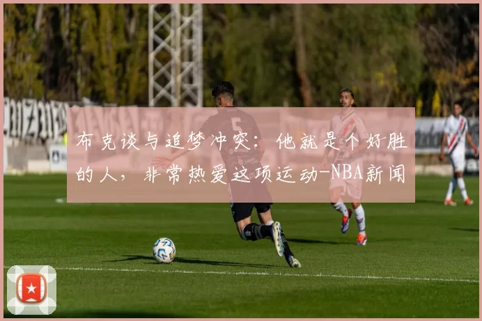 布克谈与追梦冲突：他就是个好胜的人，非常热爱这项运动-NBA新闻