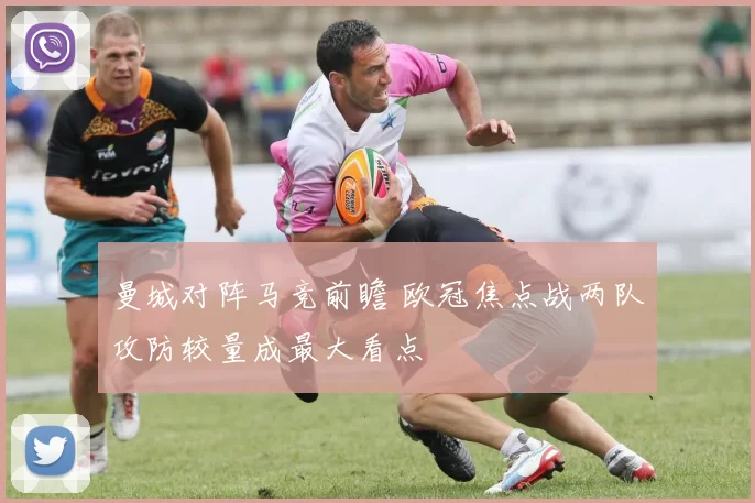 曼城对阵马竞前瞻 欧冠焦点战两队攻防较量成最大看点