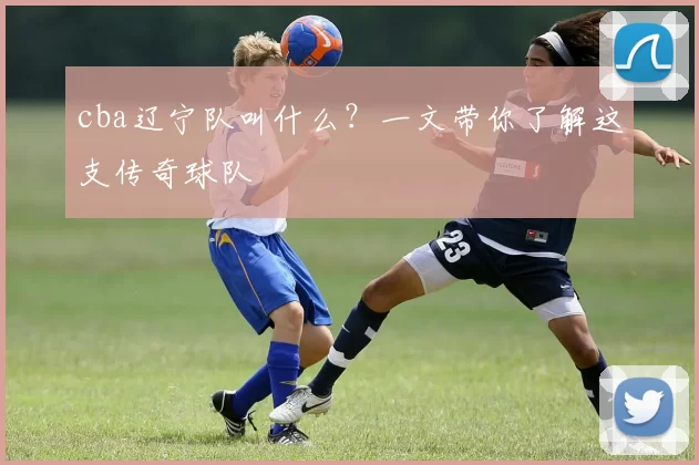 cba辽宁队叫什么?一文带你了解这支传奇球队