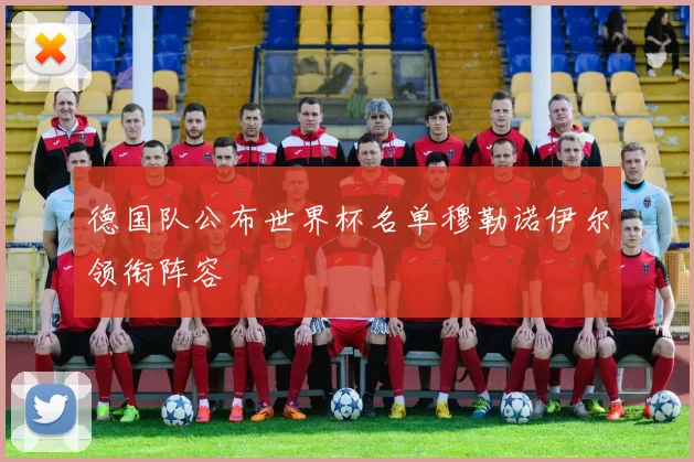 德国队公布世界杯名单穆勒诺伊尔领衔阵容