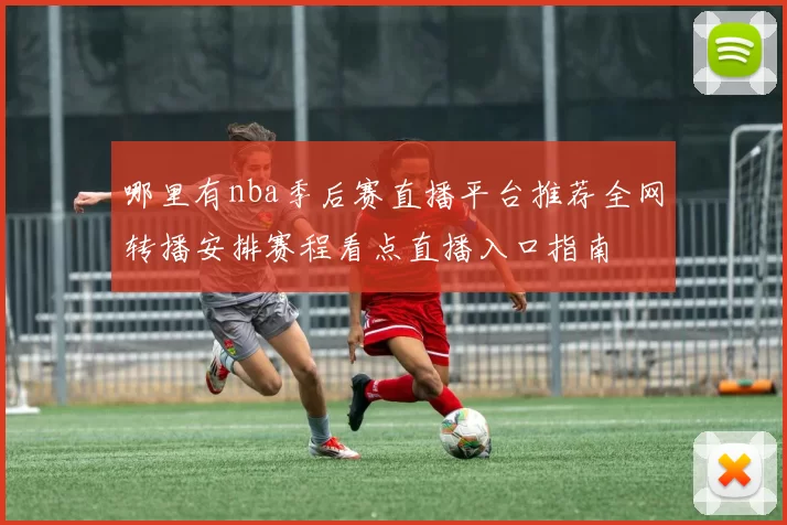 哪里有nba季后赛直播平台推荐全网转播安排赛程看点直播入口指南