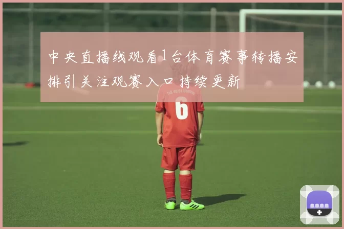 中央直播线观看1台体育赛事转播安排引关注观赛入口持续更新