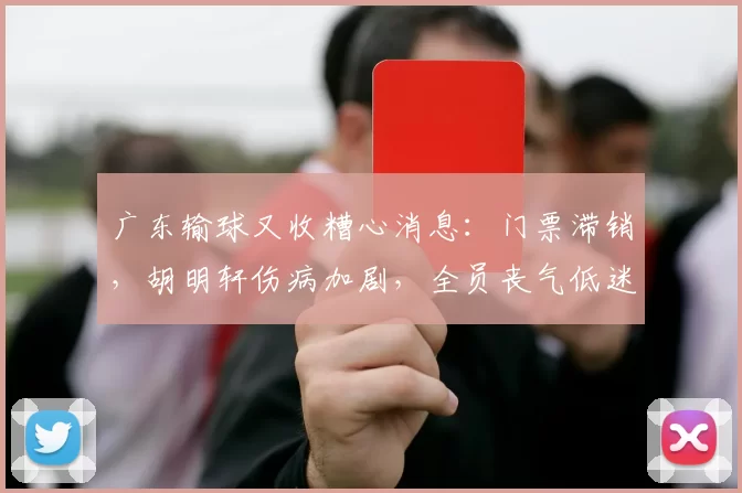 广东输球又收糟心消息：门票滞销，胡明轩伤病加剧，全员丧气低迷