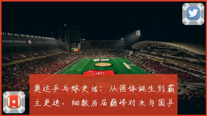 奥运乒乓球史话：从团体诞生到霸主更迭，细数历届巅峰对决与国乒荣耀