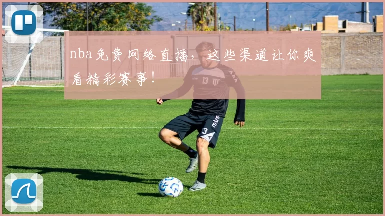 nba免费网络直播，这些渠道让你爽看精彩赛事！