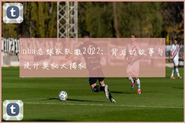 nba各球队队徽2022：背后的故事与设计奥秘大揭秘