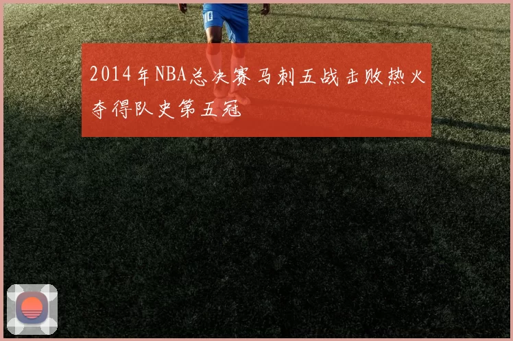 2014年NBA总决赛马刺五战击败热火夺得队史第五冠