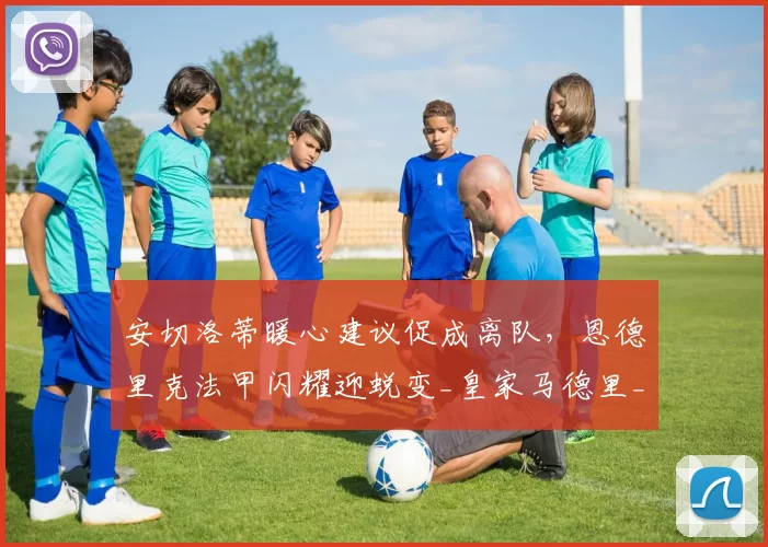 安切洛蒂暖心建议促成离队，恩德里克法甲闪耀迎蜕变_皇家马德里_巴西_里昂