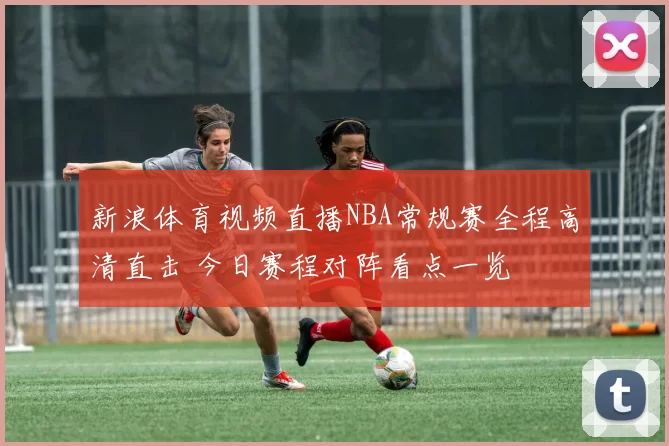 新浪体育视频直播NBA常规赛全程高清直击 今日赛程对阵看点一览